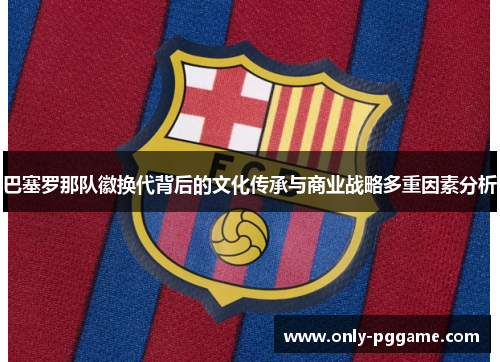巴塞罗那队徽换代背后的文化传承与商业战略多重因素分析