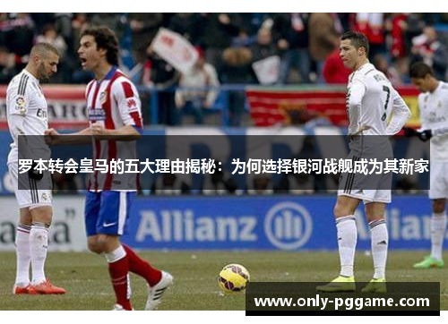 罗本转会皇马的五大理由揭秘:为何选择银河战舰成为其新家 罗本转会皇马的五大理由揭秘:为何选择银河战舰成为其新家
