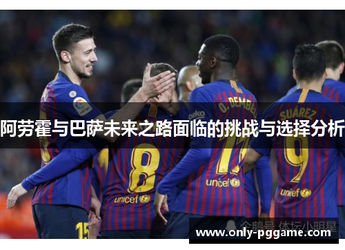 阿劳霍与巴萨未来之路面临的挑战与选择分析 阿劳霍与巴萨未来之路面临的挑战与选择分析