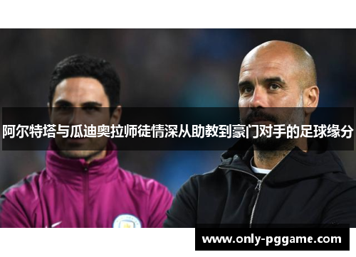 阿尔特塔与瓜迪奥拉师徒情深从助教到豪门对手的足球缘分 阿尔特塔与瓜迪奥拉师徒情深从助教到豪门对手的足球缘分