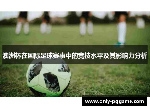 澳洲杯在国际足球赛事中的竞技水平及其影响力分析 澳洲杯在国际足球赛事中的竞技水平及其影响力分析