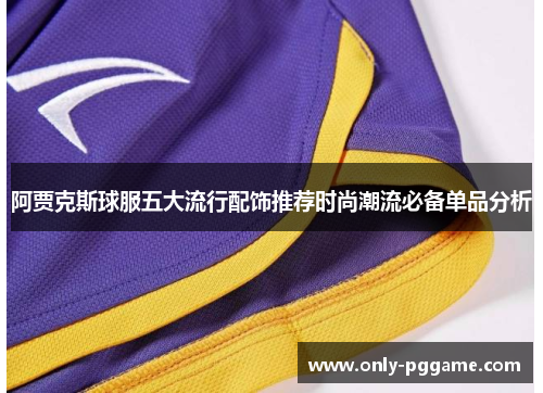 阿贾克斯球服五大流行配饰推荐时尚潮流必备单品分析