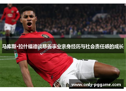 马库斯·拉什福德谈慈善事业亲身经历与社会责任感的成长