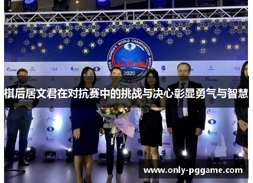 棋后居文君在对抗赛中的挑战与决心彰显勇气与智慧 棋后居文君在对抗赛中的挑战与决心彰显勇气与智慧