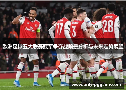 欧洲足球五大联赛冠军争夺战前景分析与未来走势展望 欧洲足球五大联赛冠军争夺战前景分析与未来走势展望