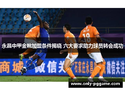 永昌中甲金靴加盟条件揭晓 六大要求助力球员转会成功 永昌中甲金靴加盟条件揭晓 六大要求助力球员转会成功