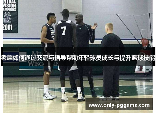 老詹如何通过交流与指导帮助年轻球员成长与提升篮球技能