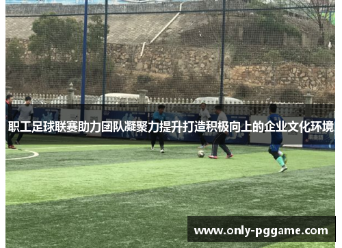 职工足球联赛助力团队凝聚力提升打造积极向上的企业文化环境